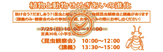 講座「植物と動物せめぎあいの進化」7/25（日曜）10：00～15：00（定員30名・小学生以上）。内わけは昆虫観察会が10：00～12：00、講義が13：30～15：00までの開催です。