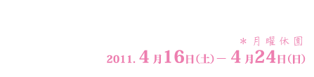 期間：2011年4月16日～4月24日（月曜休園）
