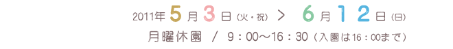 2011年5月3日（火曜・祝日）から6月12日（日曜）／ 月曜休園／開園時間 9:00～16:30（入園は16:00まで）