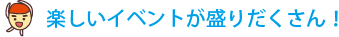 楽しいイベントが盛りだくさん！