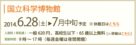 国立科学博物館2013年6月29日～7月中旬予定　入館料(常設展)：一般620円高校生以下・65歳以上無料