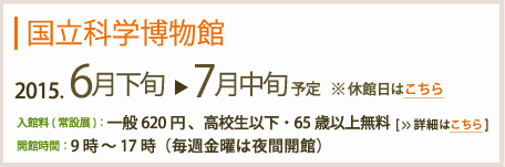 国立科学博物館2013年6月29日～7月中旬予定　入館料(常設展)：一般620円高校生以下・65歳以上無料
