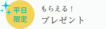 「平日限定」もらえる！プレゼント