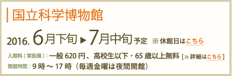 国立科学博物館2016年6月29日～7月中旬予定　入館料(常設展)：一般620円高校生以下・65歳以上無料