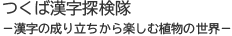 つくば漢字探検隊－漢字の成り立ちから楽しむ植物の世界－