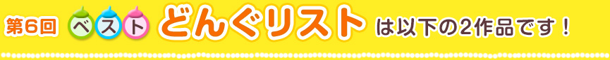 第6回ベストどんぐリストは以下の2作品です