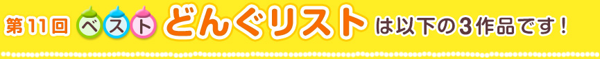 第11回ベストどんぐリストは以下の3作品です