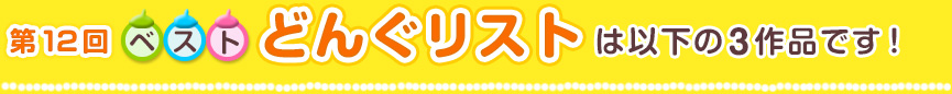 第12回ベストどんぐリストは以下の3作品です