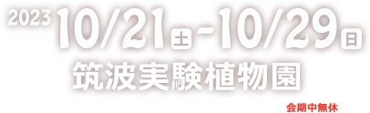 会期 2023年10月21日 土曜日から10月29日 日曜日まで（会期中無休）開園時間 9時から16時30分 入園は16時まで 筑波実験植物園